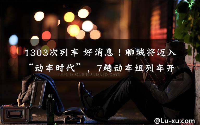 1303次列车 好消息!聊城将迈入“动车时代”,7趟动车组列车开往北京、深圳等城市