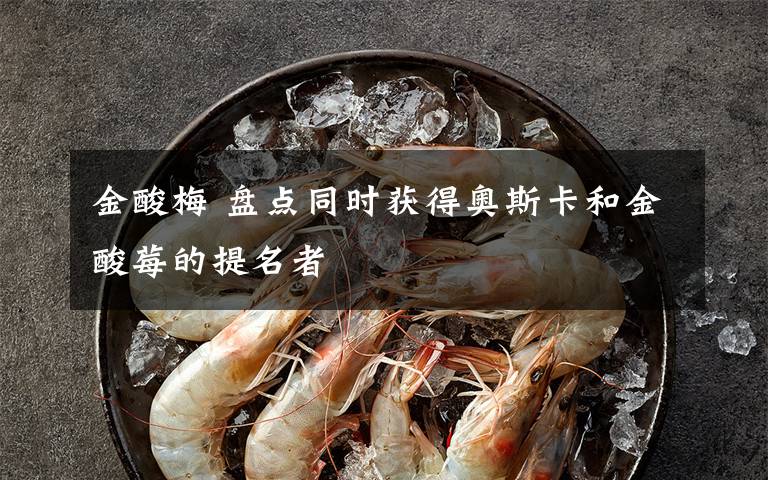 金酸梅 盘点同时获得奥斯卡和金酸莓的提名者