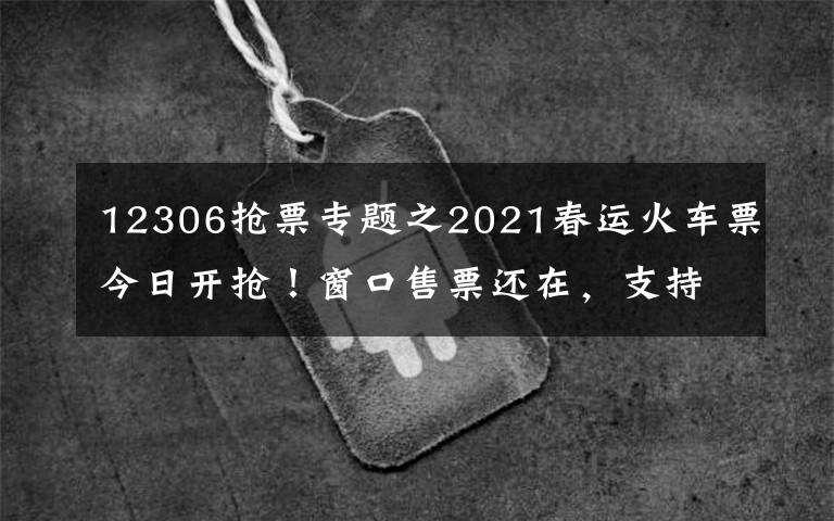 12306抢票专题之2021春运火车票今日开抢!窗口售票还在,支持现金购票