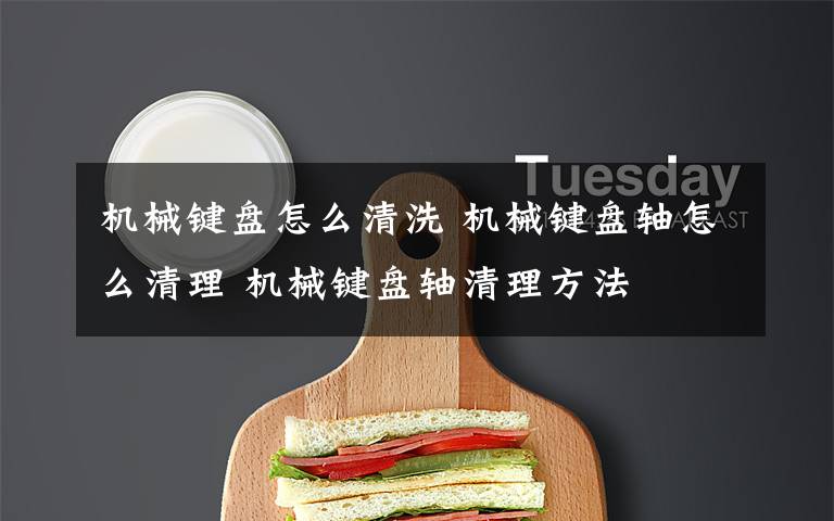 机械键盘怎么清洗 机械键盘轴怎么清理 机械键盘轴清理方法
