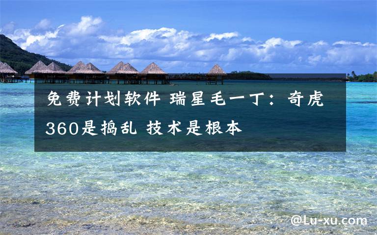 免费计划软件 瑞星毛一丁:奇虎360是捣乱 技术是根本