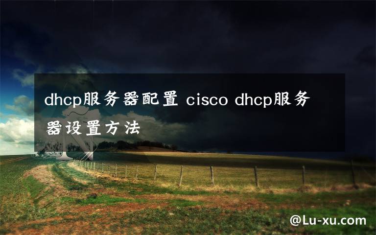 dhcp服务器配置 cisco dhcp服务器设置方法