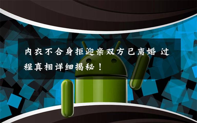 内衣不合身拒迎亲双方已离婚 过程真相详细揭秘!