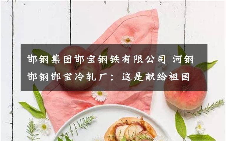 邯钢集团邯宝钢铁有限公司 河钢邯钢邯宝冷轧厂:这是献给祖国最好的祝福