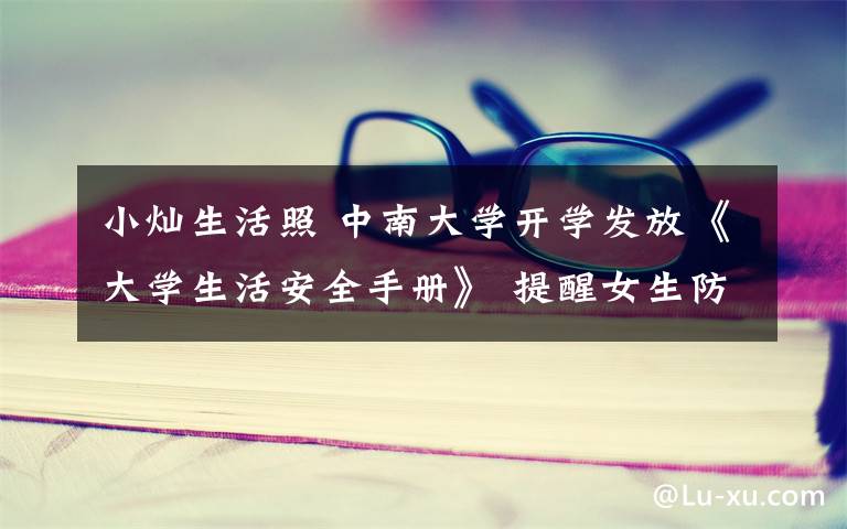 小灿生活照 中南大学开学发放《大学生活安全手册》 提醒女生防性侵