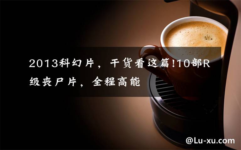 2013科幻片,干货看这篇!10部R级丧尸片,全程高能