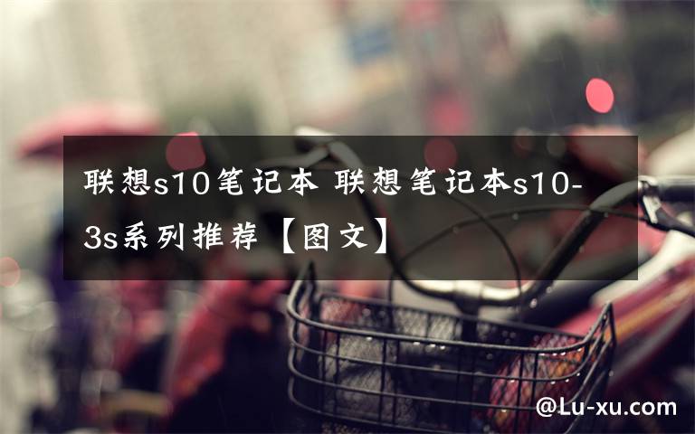 联想s10笔记本 联想笔记本s10-3s系列推荐【图文】