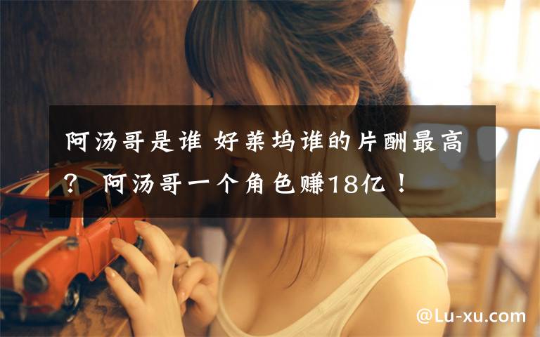 阿汤哥是谁 好莱坞谁的片酬最高? 阿汤哥一个角色赚18亿!