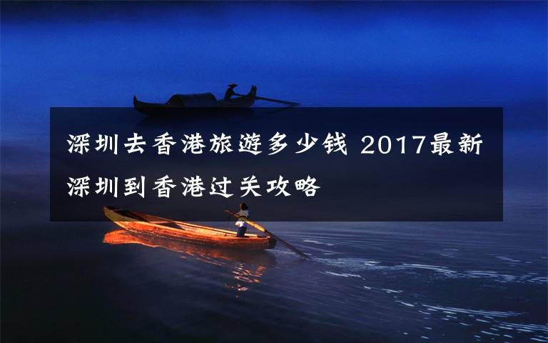 深圳去香港旅游多少钱 2017最新深圳到香港过关攻略