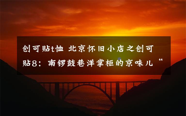 创可贴t恤 北京怀旧小店之创可贴8:南锣鼓巷洋掌柜的京味儿“老T恤”