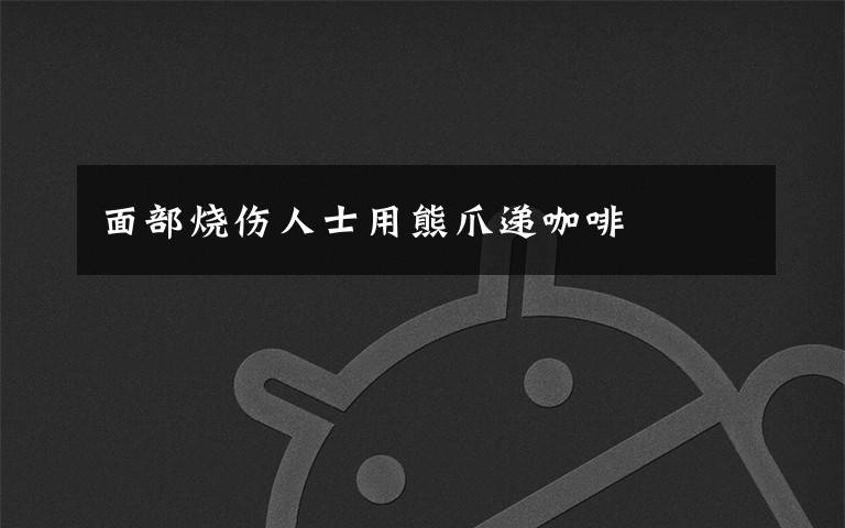 面部烧伤人士用熊爪递咖啡