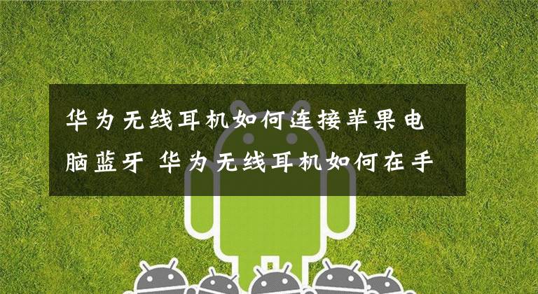 华为无线耳机如何连接苹果电脑蓝牙 华为无线耳机如何在手机上显示电量
