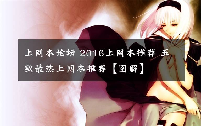 上网本论坛 2016上网本推荐 五款最热上网本推荐【图解】