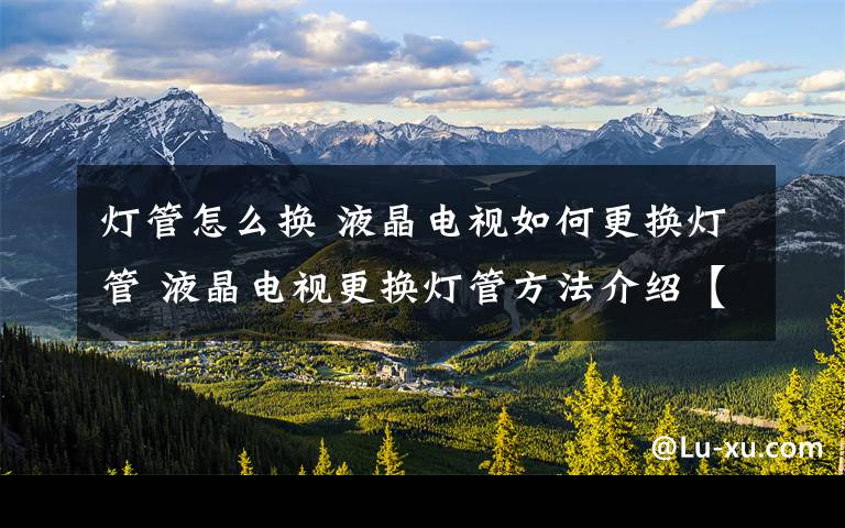 灯管怎么换 液晶电视如何更换灯管 液晶电视更换灯管方法介绍【步骤】
