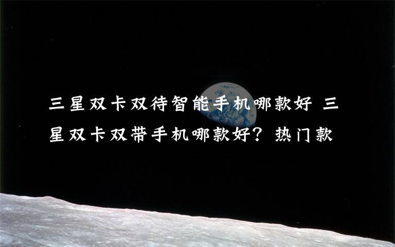 三星双卡双待智能手机哪款好 三星双卡双带手机哪款好?热门款式推荐