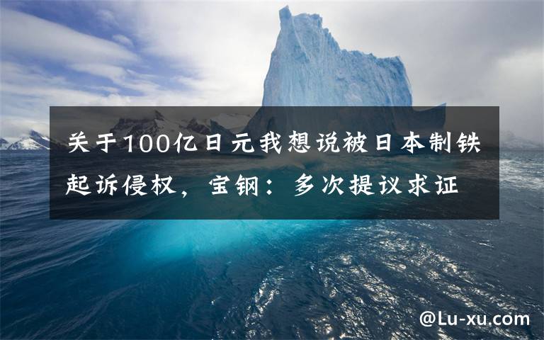 关于100亿日元我想说被日本制铁起诉侵权,宝钢:多次提议求证,对方一再拒绝