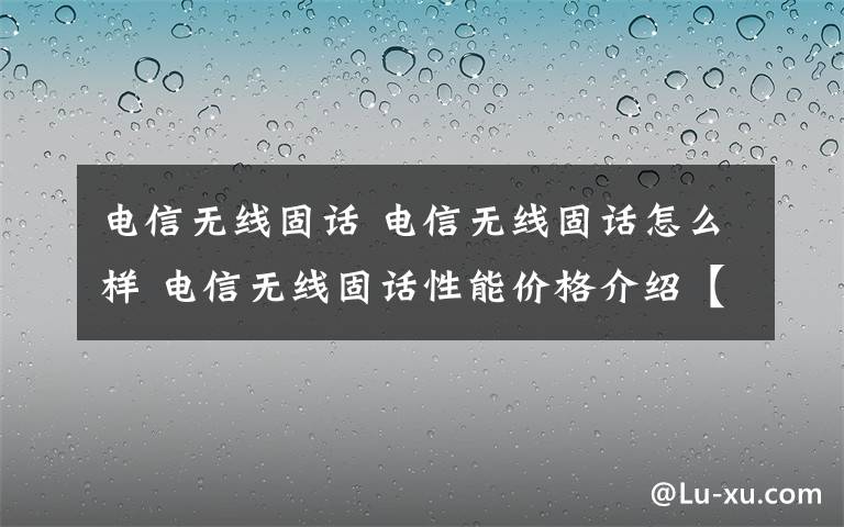 电信无线固话 电信无线固话怎么样 电信无线固话性能价格介绍【详解】