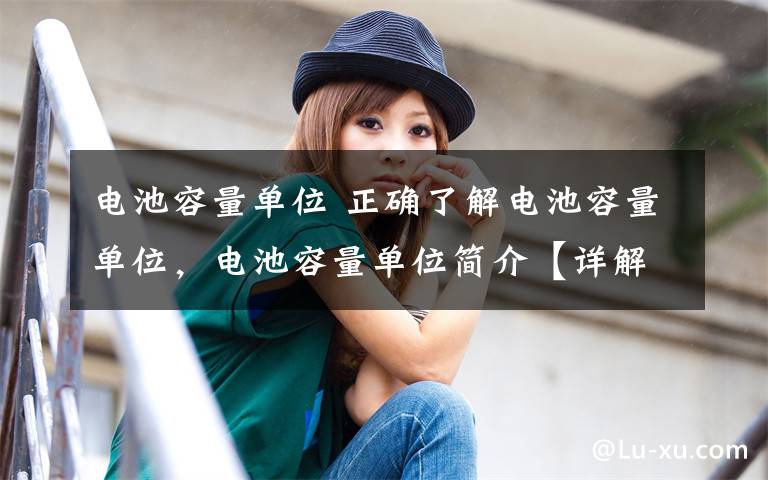 电池容量单位 正确了解电池容量单位,电池容量单位简介【详解】