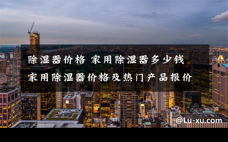 除湿器价格 家用除湿器多少钱 家用除湿器价格及热门产品报价