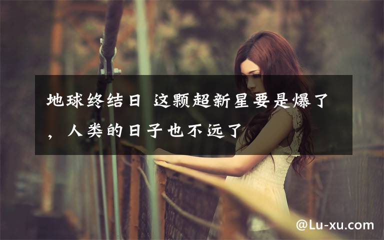 地球终结日 这颗超新星要是爆了,人类的日子也不远了