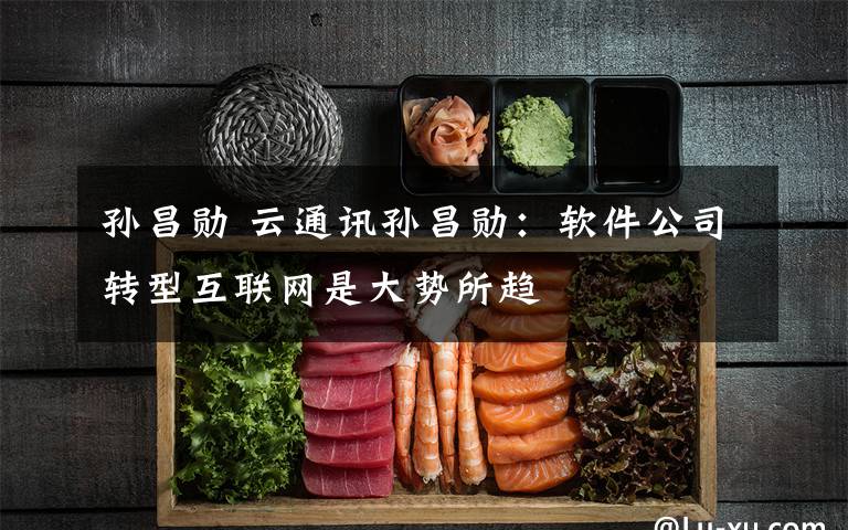 孙昌勋 云通讯孙昌勋:软件公司转型互联网是大势所趋