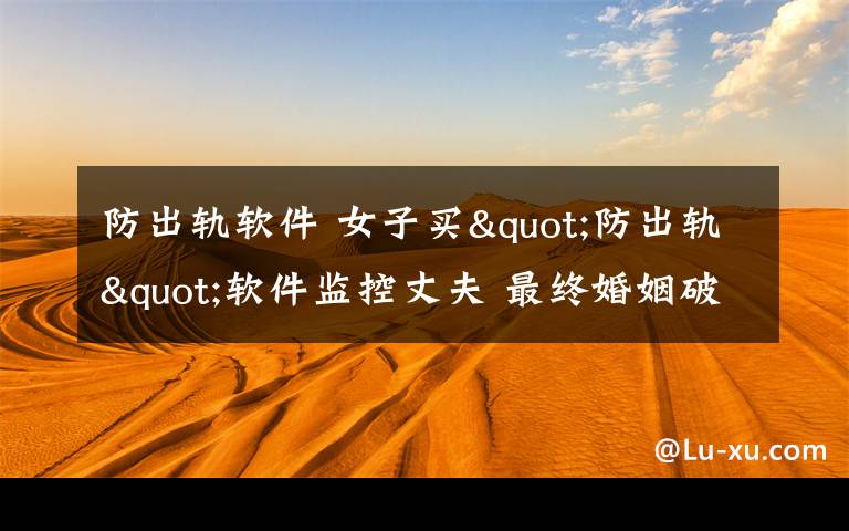 防出轨软件 女子买"防出轨"软件监控丈夫 最终婚姻破裂