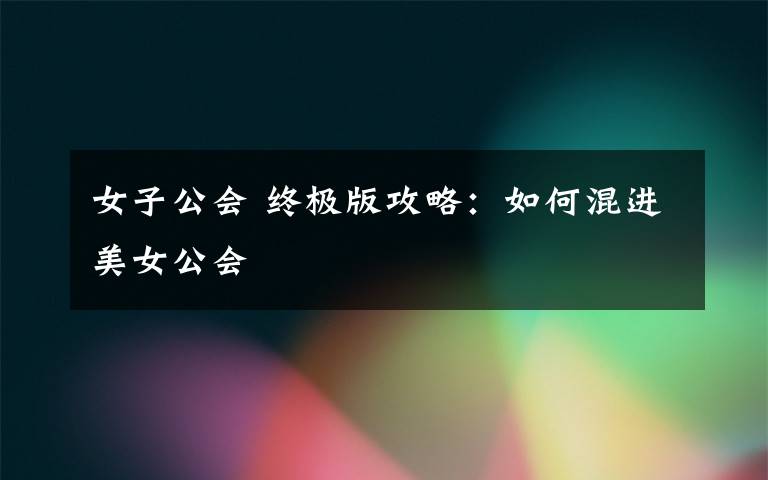 女子公会 终极版攻略:如何混进美女公会