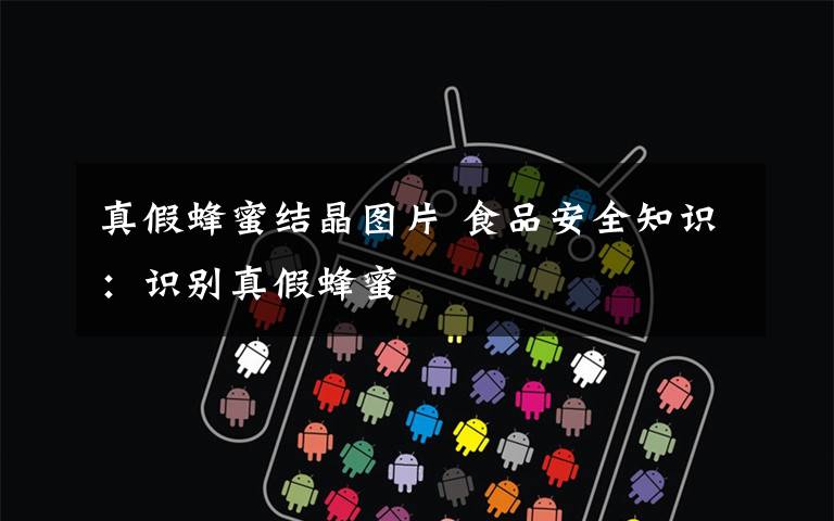 真假蜂蜜结晶图片 食品安全知识:识别真假蜂蜜