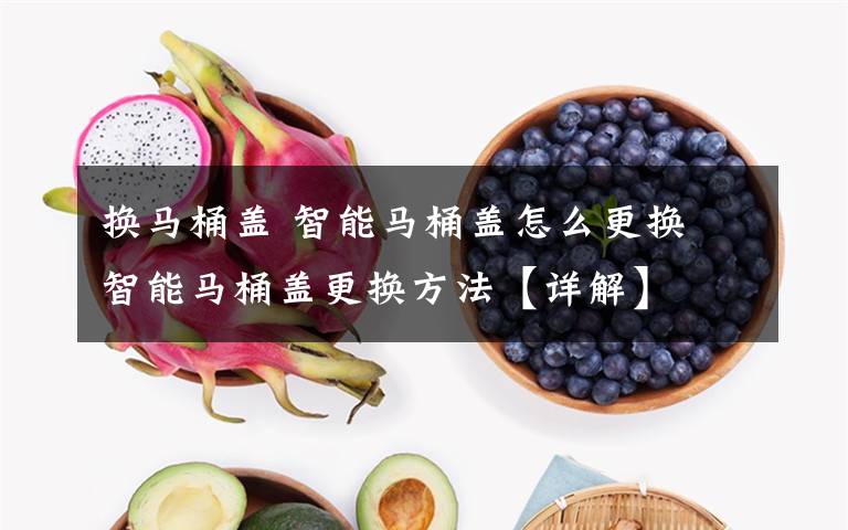 换马桶盖 智能马桶盖怎么更换 智能马桶盖更换方法【详解】