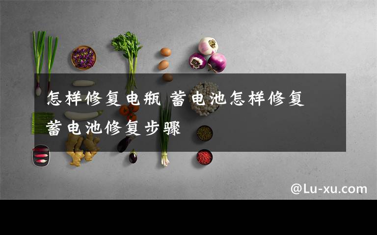 怎样修复电瓶 蓄电池怎样修复 蓄电池修复步骤