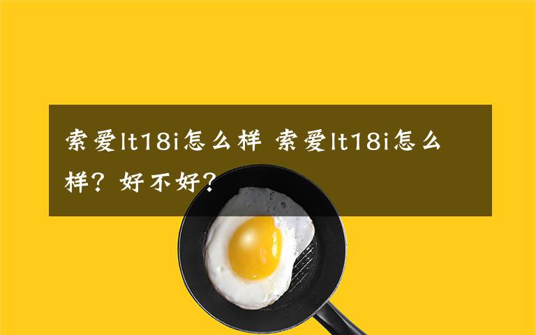 索爱lt18i怎么样 索爱lt18i怎么样?好不好?