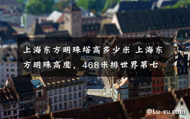 上海东方明珠塔高多少米 上海东方明珠高度,468米排世界第七