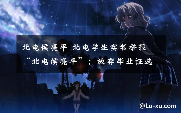 北电侯亮平 北电学生实名举报 “北电侯亮平”:放弃毕业证选择良心
