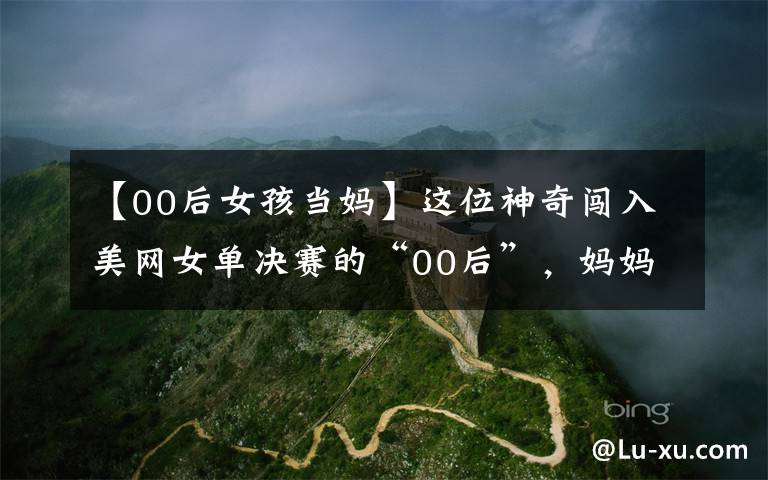 【00后女孩当妈】这位神奇闯入美网女单决赛的“00后”,妈妈是中国人