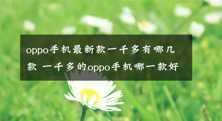 oppo手机最新款一千多有哪几款 一千多的oppo手机哪一款好