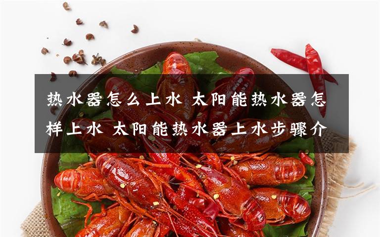 热水器怎么上水 太阳能热水器怎样上水 太阳能热水器上水步骤介绍