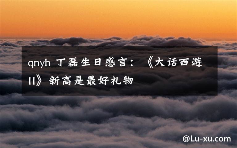 qnyh 丁磊生日感言:《大话西游II》新高是最好礼物