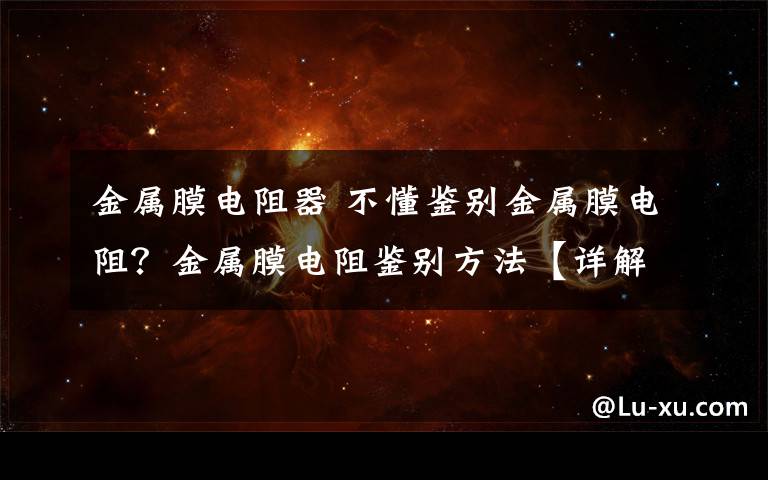 金属膜电阻器 不懂鉴别金属膜电阻?金属膜电阻鉴别方法【详解】