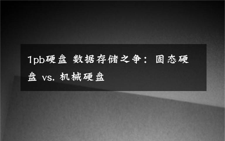 1pb硬盘 数据存储之争:固态硬盘 vs. 机械硬盘