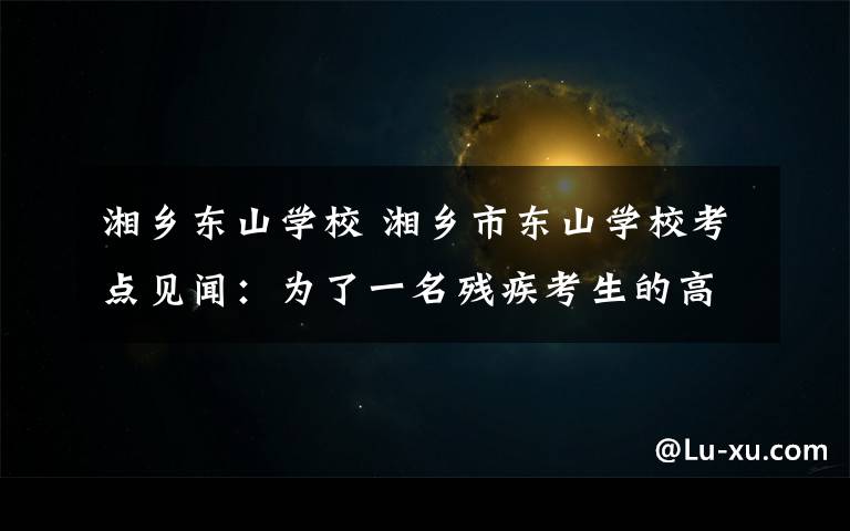 湘乡东山学校 湘乡市东山学校考点见闻:为了一名残疾考生的高考