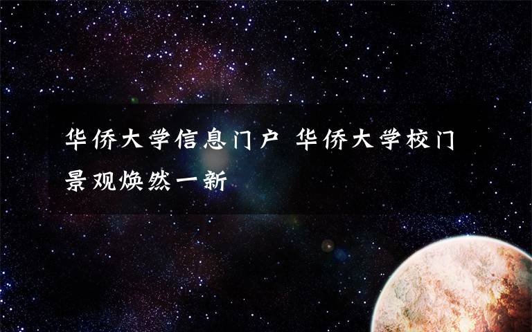 华侨大学信息门户 华侨大学校门景观焕然一新