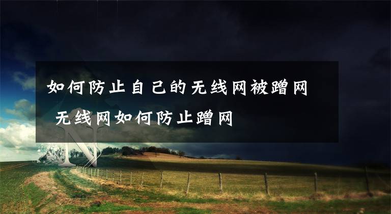 如何防止自己的无线网被蹭网 无线网如何防止蹭网