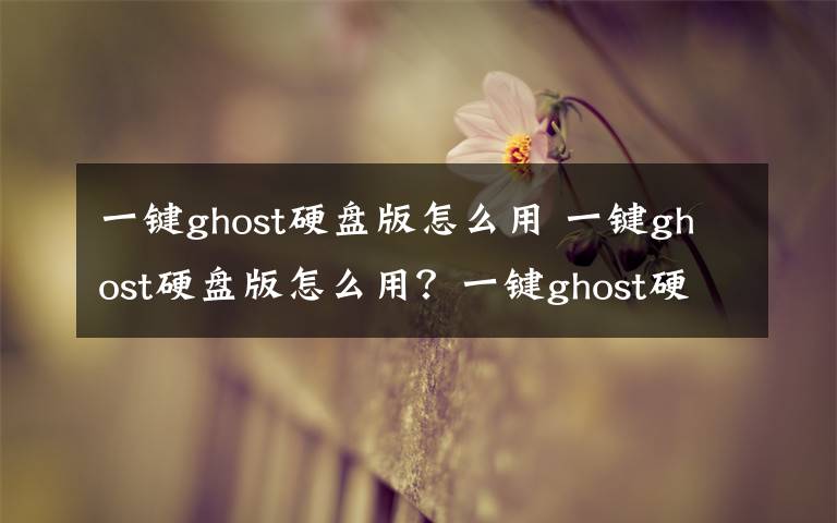 一键ghost硬盘版怎么用 一键ghost硬盘版怎么用?一键ghost硬盘版使用教程