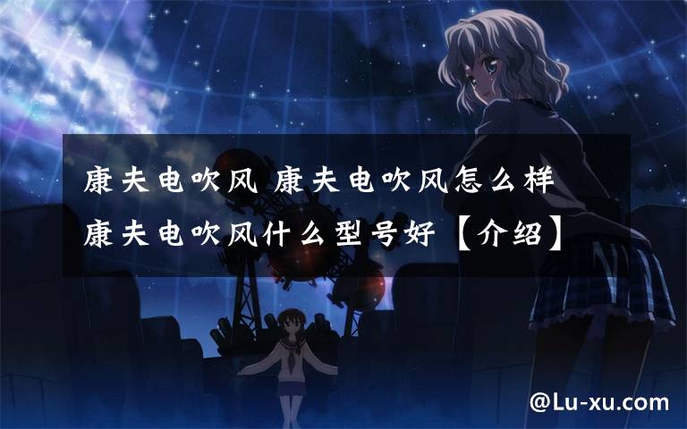 康夫电吹风 康夫电吹风怎么样 康夫电吹风什么型号好【介绍】
