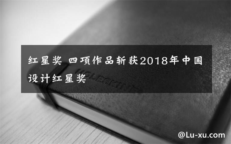 红星奖 四项作品斩获2018年中国设计红星奖