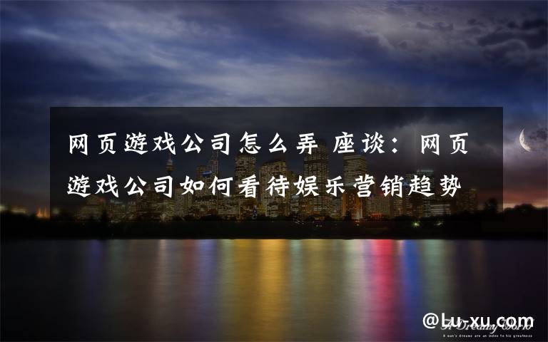 网页游戏公司怎么弄 座谈:网页游戏公司如何看待娱乐营销趋势