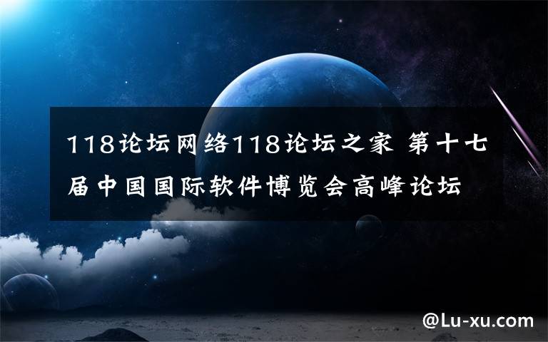 118论坛网络118论坛之家 第十七届中国国际软件博览会高峰论坛今日召开