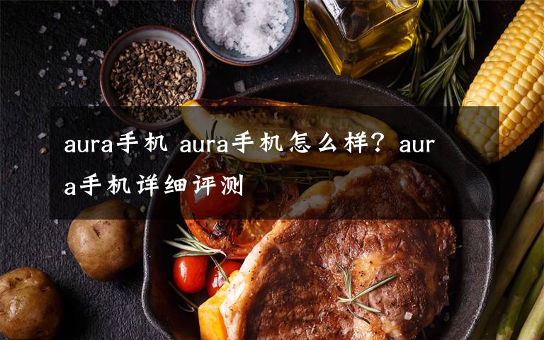 aura手机 aura手机怎么样?aura手机详细评测