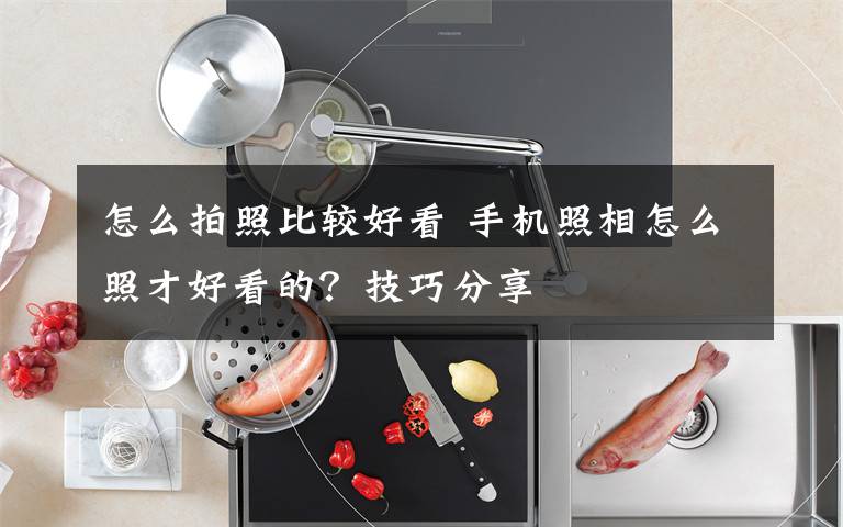 怎么拍照比较好看 手机照相怎么照才好看的?技巧分享