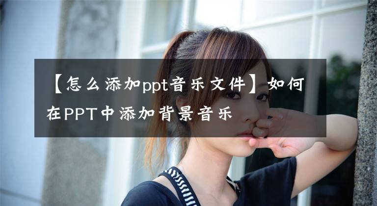 【怎么添加ppt音乐文件】如何在PPT中添加背景音乐